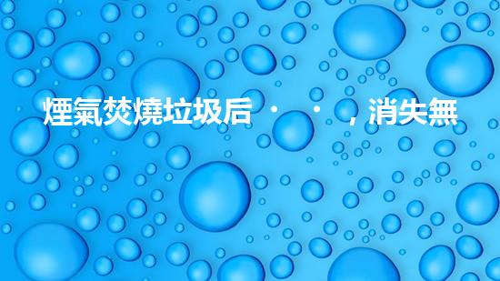 煙氣焚燒垃圾后，消失無蹤？探尋神秘的處理方式！